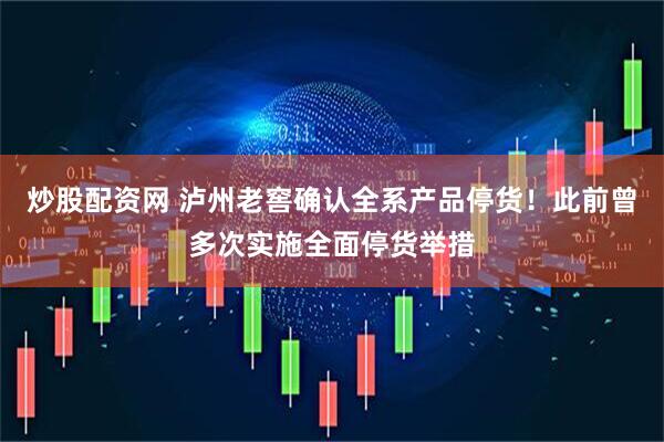 炒股配资网 泸州老窖确认全系产品停货！此前曾多次实施全面停货举措