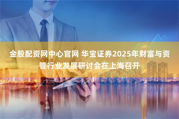 金股配资网中心官网 华宝证券2025年财富与资管行业发展研讨会在上海召开