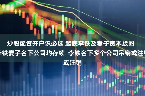 炒股配资开户识必选 起底李铁及妻子资本版图  李铁妻子名下公司均存续  李铁名下多个公司吊销或注销