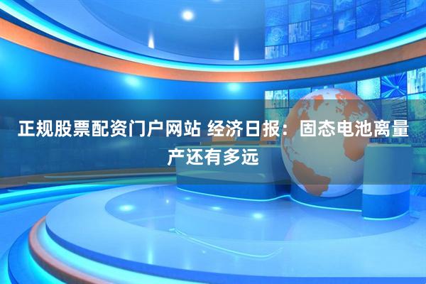正规股票配资门户网站 经济日报:固态电池离量产还有多远