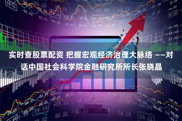 实时查股票配资 把握宏观经济治理大脉络 ——对话中国社会科学院金融研究所所长张晓晶