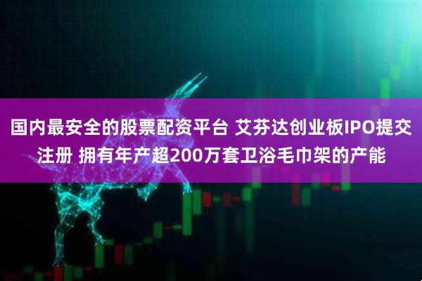 国内最安全的股票配资平台 艾芬达创业板IPO提交注册 拥有年产超200万套卫浴毛巾架的产能