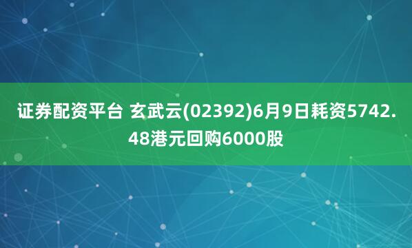 证券配资平台 玄武云(02392)6月9日耗资5742.48港元回购6000股