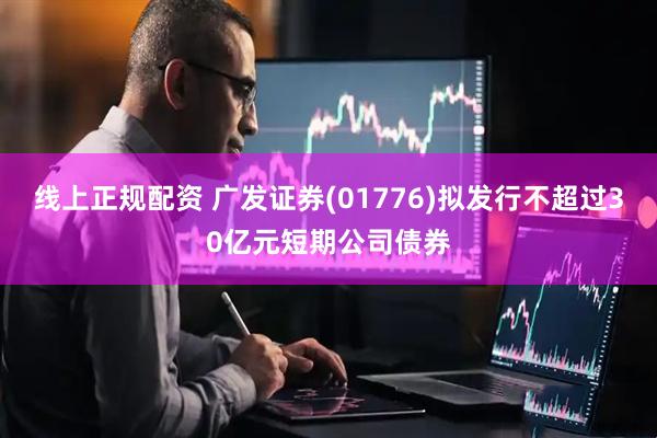 线上正规配资 广发证券(01776)拟发行不超过30亿元短期公司债券