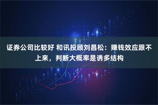 证券公司比较好 和讯投顾刘昌松:赚钱效应跟不上来,判断大概率是诱多结构