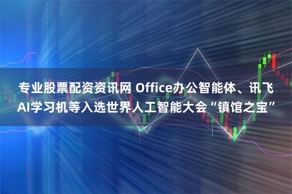 专业股票配资资讯网 Office办公智能体、讯飞AI学习机等入选世界人工智能大会“镇馆之宝”