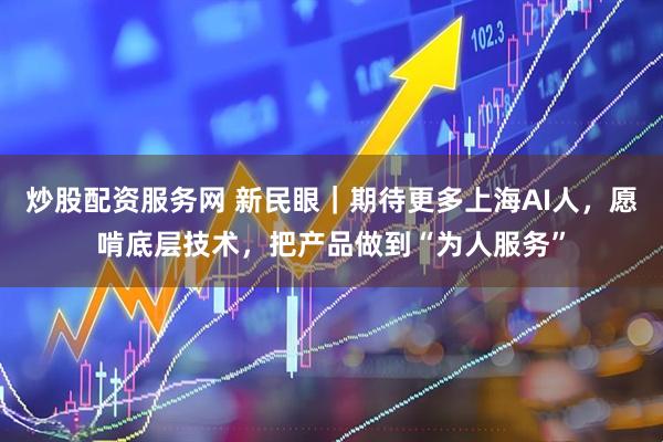 炒股配资服务网 新民眼｜期待更多上海AI人，愿啃底层技术，把产品做到“为人服务”