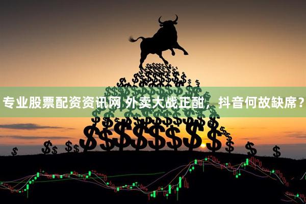 专业股票配资资讯网 外卖大战正酣,抖音何故缺席?