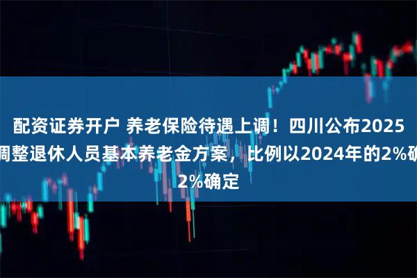 配资证券开户 养老保险待遇上调！四川公布2025年调整退休人员基本养老金方案，比例以2024年的2%确定