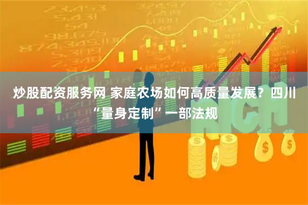 炒股配资服务网 家庭农场如何高质量发展?四川“量身定制”一部法规