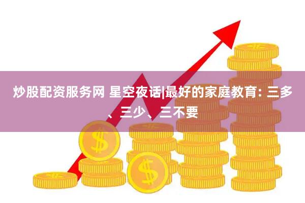 炒股配资服务网 星空夜话|最好的家庭教育: 三多、三少、三不要