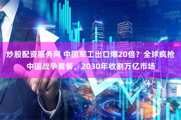 炒股配资服务网 中国军工出口爆20倍？全球疯抢中国战争套餐，2030年收割万亿市场