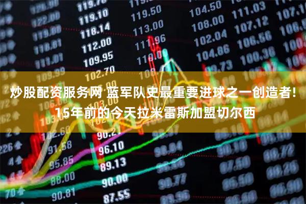 炒股配资服务网 蓝军队史最重要进球之一创造者! 15年前的今天拉米雷斯加盟切尔西