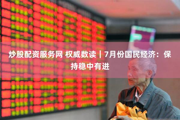 炒股配资服务网 权威数读|7月份国民经济:保持稳中有进