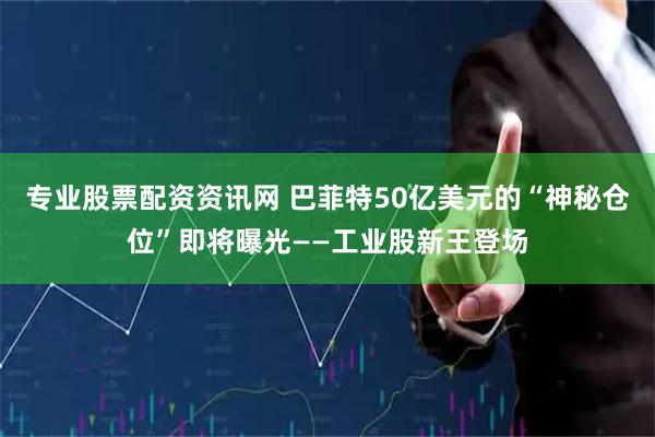 专业股票配资资讯网 巴菲特50亿美元的“神秘仓位”即将曝光——工业股新王登场
