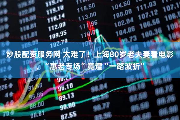 炒股配资服务网 太难了！上海80岁老夫妻看电影，“惠老专场”竟遭“一路波折”