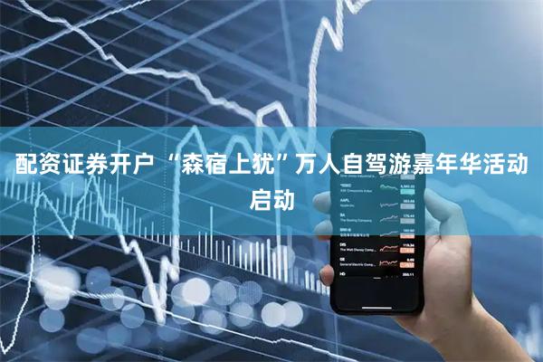 配资证券开户 “森宿上犹”万人自驾游嘉年华活动启动