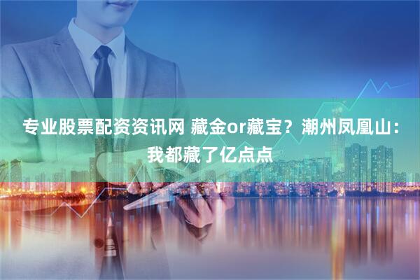 专业股票配资资讯网 藏金or藏宝?潮州凤凰山:我都藏了亿点点