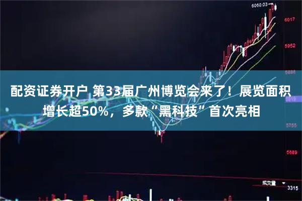 配资证券开户 第33届广州博览会来了！展览面积增长超50%，多款“黑科技”首次亮相