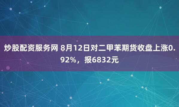 炒股配资服务网 8月12日对二甲苯期货收盘上涨0.92%，报6832元