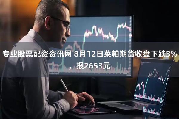 专业股票配资资讯网 8月12日菜粕期货收盘下跌3%，报2653元