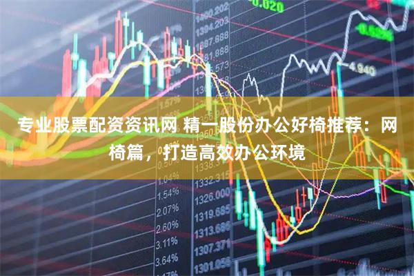 专业股票配资资讯网 精一股份办公好椅推荐：网椅篇，打造高效办公环境