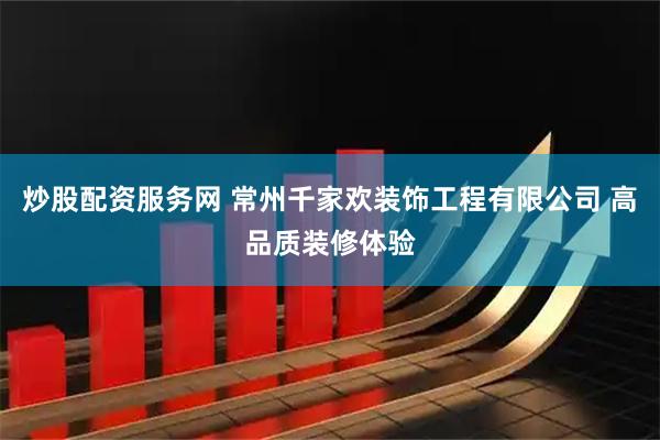 炒股配资服务网 常州千家欢装饰工程有限公司 高品质装修体验