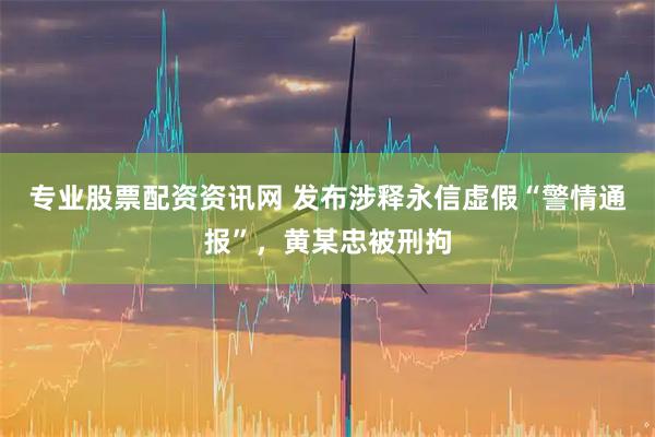 专业股票配资资讯网 发布涉释永信虚假“警情通报”，黄某忠被刑拘