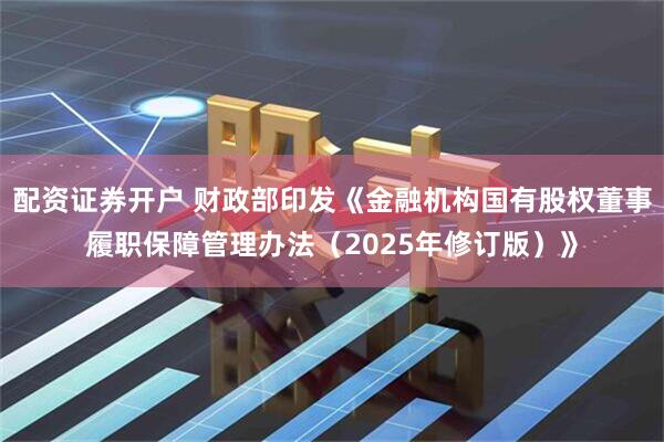 配资证券开户 财政部印发《金融机构国有股权董事履职保障管理办法（2025年修订版）》