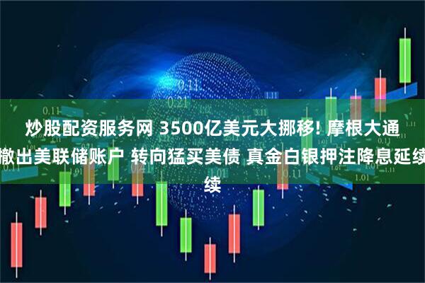 炒股配资服务网 3500亿美元大挪移! 摩根大通撤出美联储账户 转向猛买美债 真金白银押注降息延续