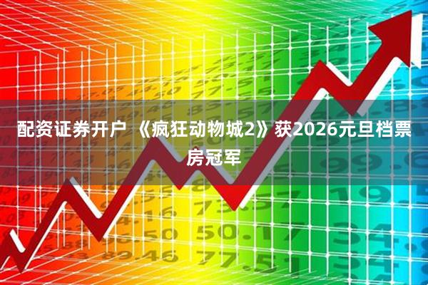 配资证券开户 《疯狂动物城2》获2026元旦档票房冠军