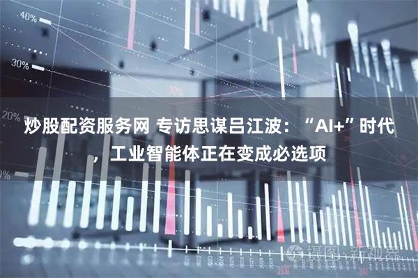 炒股配资服务网 专访思谋吕江波：“AI+”时代，工业智能体正在变成必选项