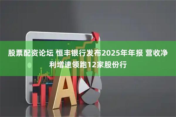 股票配资论坛 恒丰银行发布2025年年报 营收净利增速领跑12家股份行