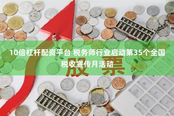10倍杠杆配资平台 税务师行业启动第35个全国税收宣传月活动